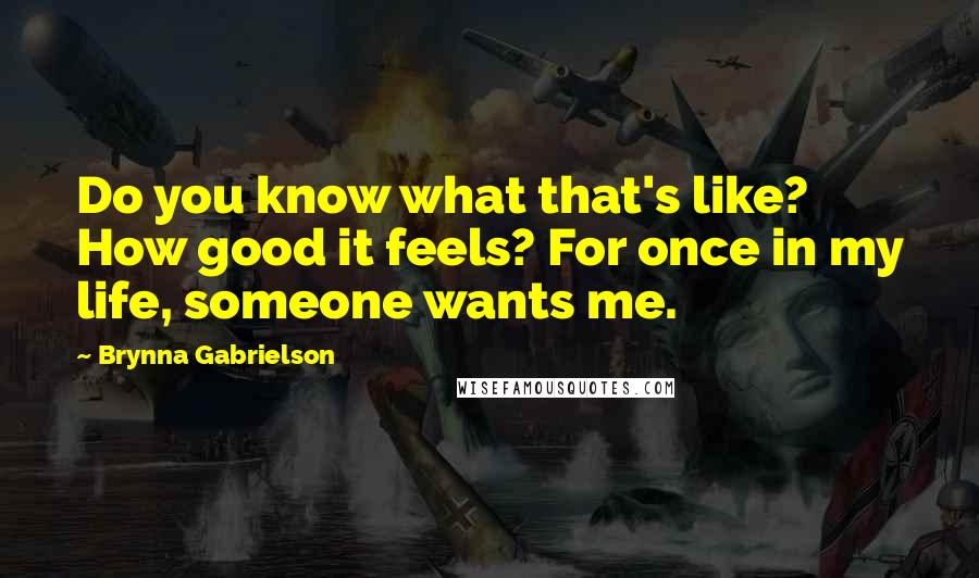 Brynna Gabrielson Quotes: Do you know what that's like? How good it feels? For once in my life, someone wants me.