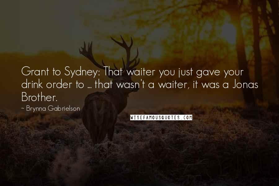 Brynna Gabrielson Quotes: Grant to Sydney: That waiter you just gave your drink order to ... that wasn't a waiter, it was a Jonas Brother.