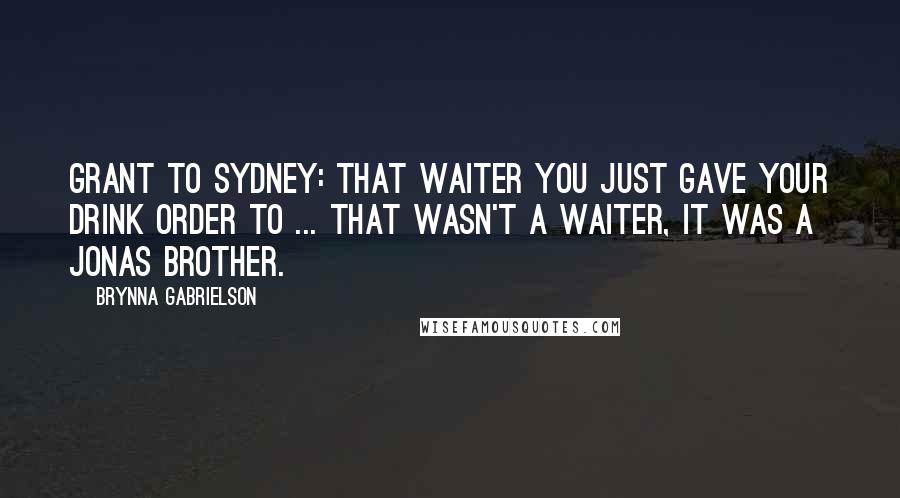 Brynna Gabrielson Quotes: Grant to Sydney: That waiter you just gave your drink order to ... that wasn't a waiter, it was a Jonas Brother.