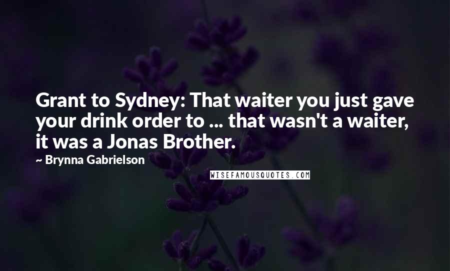 Brynna Gabrielson Quotes: Grant to Sydney: That waiter you just gave your drink order to ... that wasn't a waiter, it was a Jonas Brother.