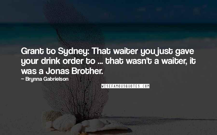 Brynna Gabrielson Quotes: Grant to Sydney: That waiter you just gave your drink order to ... that wasn't a waiter, it was a Jonas Brother.