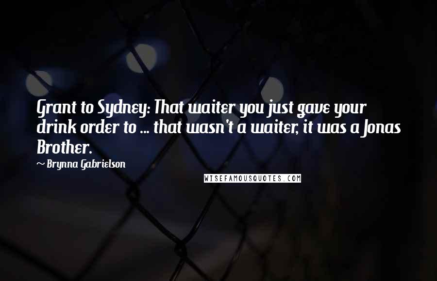 Brynna Gabrielson Quotes: Grant to Sydney: That waiter you just gave your drink order to ... that wasn't a waiter, it was a Jonas Brother.