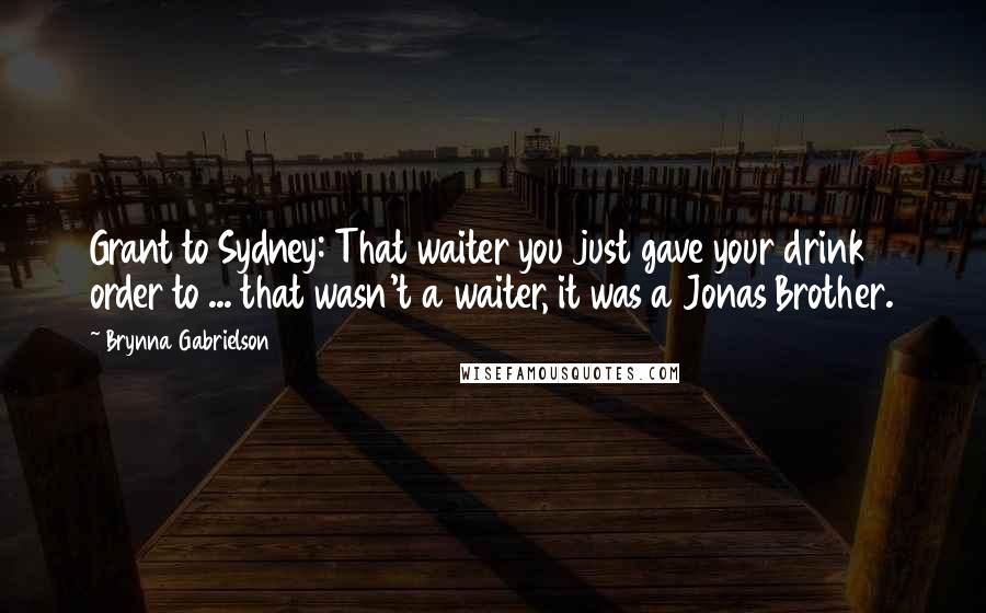 Brynna Gabrielson Quotes: Grant to Sydney: That waiter you just gave your drink order to ... that wasn't a waiter, it was a Jonas Brother.