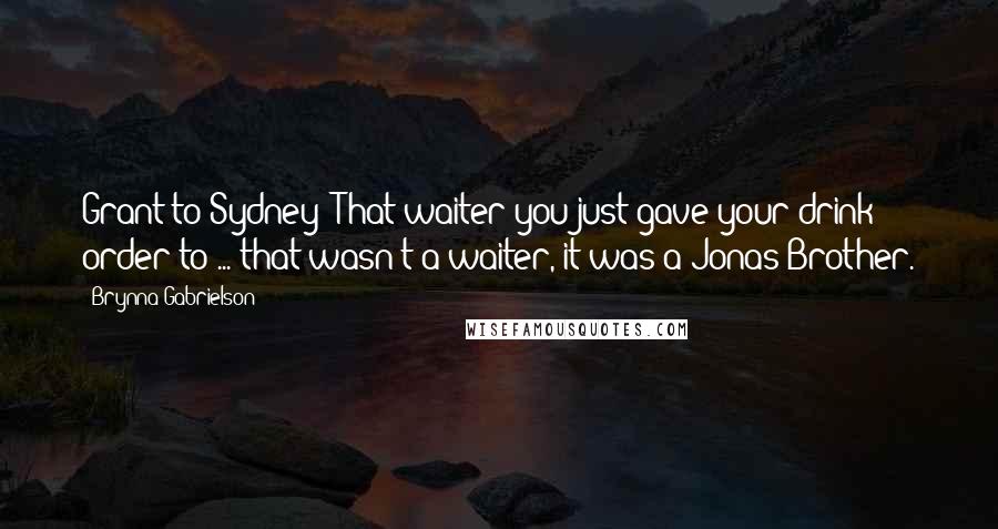 Brynna Gabrielson Quotes: Grant to Sydney: That waiter you just gave your drink order to ... that wasn't a waiter, it was a Jonas Brother.