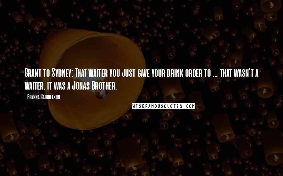 Brynna Gabrielson Quotes: Grant to Sydney: That waiter you just gave your drink order to ... that wasn't a waiter, it was a Jonas Brother.