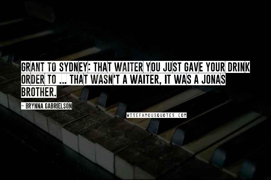 Brynna Gabrielson Quotes: Grant to Sydney: That waiter you just gave your drink order to ... that wasn't a waiter, it was a Jonas Brother.