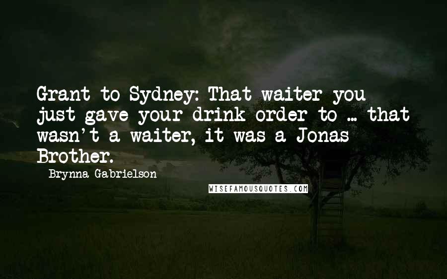 Brynna Gabrielson Quotes: Grant to Sydney: That waiter you just gave your drink order to ... that wasn't a waiter, it was a Jonas Brother.