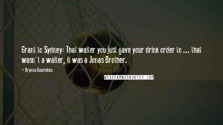 Brynna Gabrielson Quotes: Grant to Sydney: That waiter you just gave your drink order to ... that wasn't a waiter, it was a Jonas Brother.