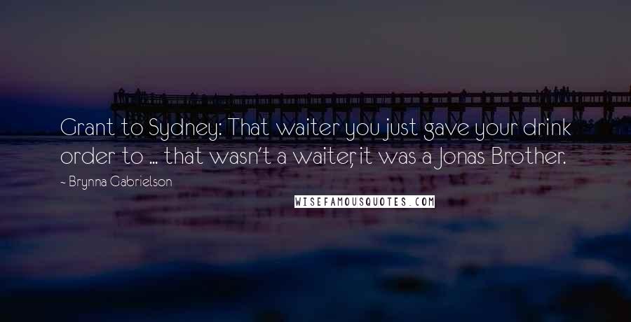 Brynna Gabrielson Quotes: Grant to Sydney: That waiter you just gave your drink order to ... that wasn't a waiter, it was a Jonas Brother.
