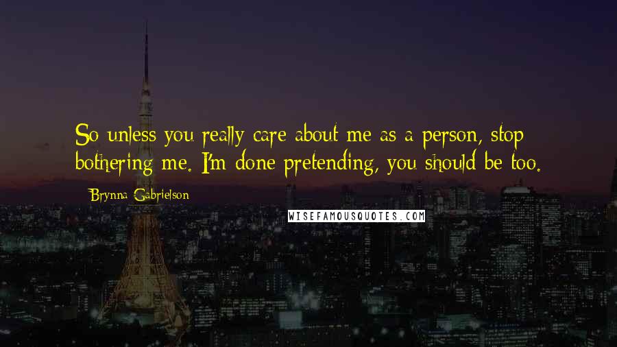 Brynna Gabrielson Quotes: So unless you really care about me as a person, stop bothering me. I'm done pretending, you should be too.