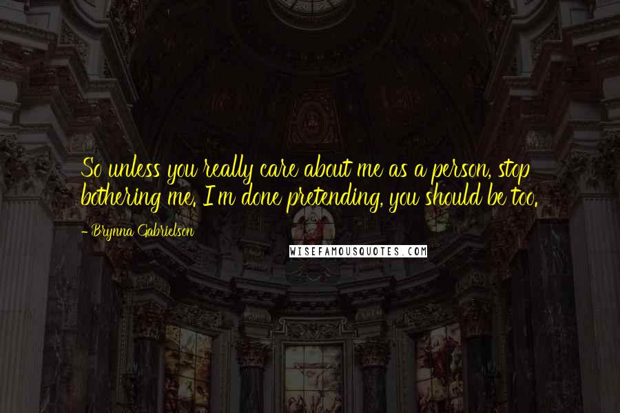 Brynna Gabrielson Quotes: So unless you really care about me as a person, stop bothering me. I'm done pretending, you should be too.