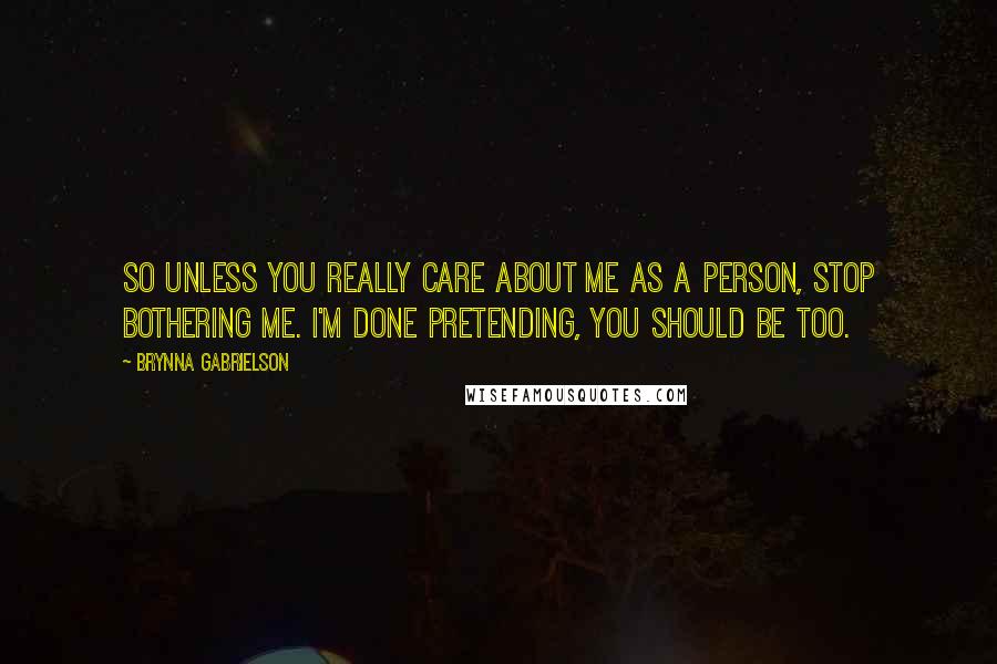 Brynna Gabrielson Quotes: So unless you really care about me as a person, stop bothering me. I'm done pretending, you should be too.