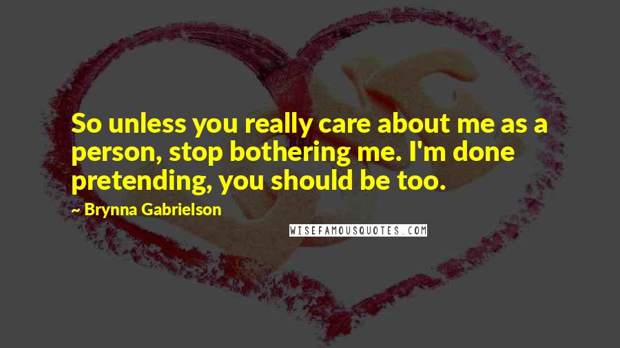 Brynna Gabrielson Quotes: So unless you really care about me as a person, stop bothering me. I'm done pretending, you should be too.