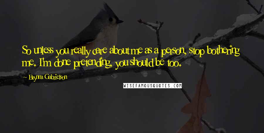 Brynna Gabrielson Quotes: So unless you really care about me as a person, stop bothering me. I'm done pretending, you should be too.