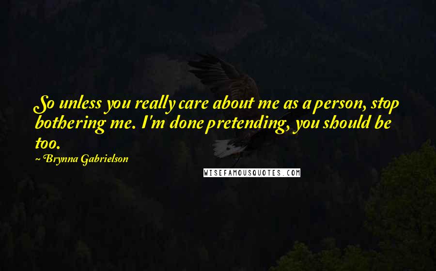 Brynna Gabrielson Quotes: So unless you really care about me as a person, stop bothering me. I'm done pretending, you should be too.