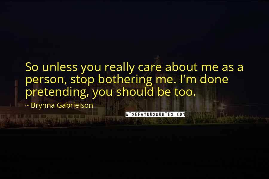 Brynna Gabrielson Quotes: So unless you really care about me as a person, stop bothering me. I'm done pretending, you should be too.