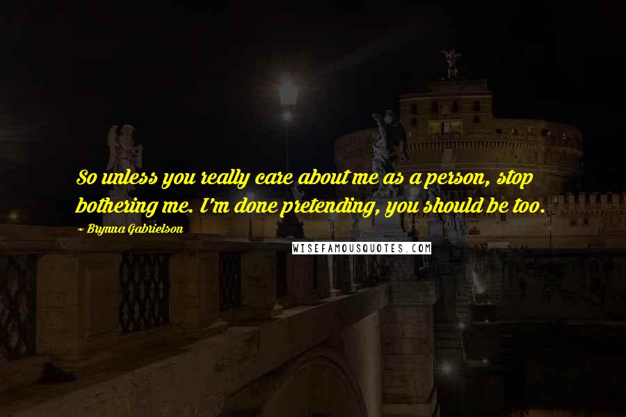 Brynna Gabrielson Quotes: So unless you really care about me as a person, stop bothering me. I'm done pretending, you should be too.