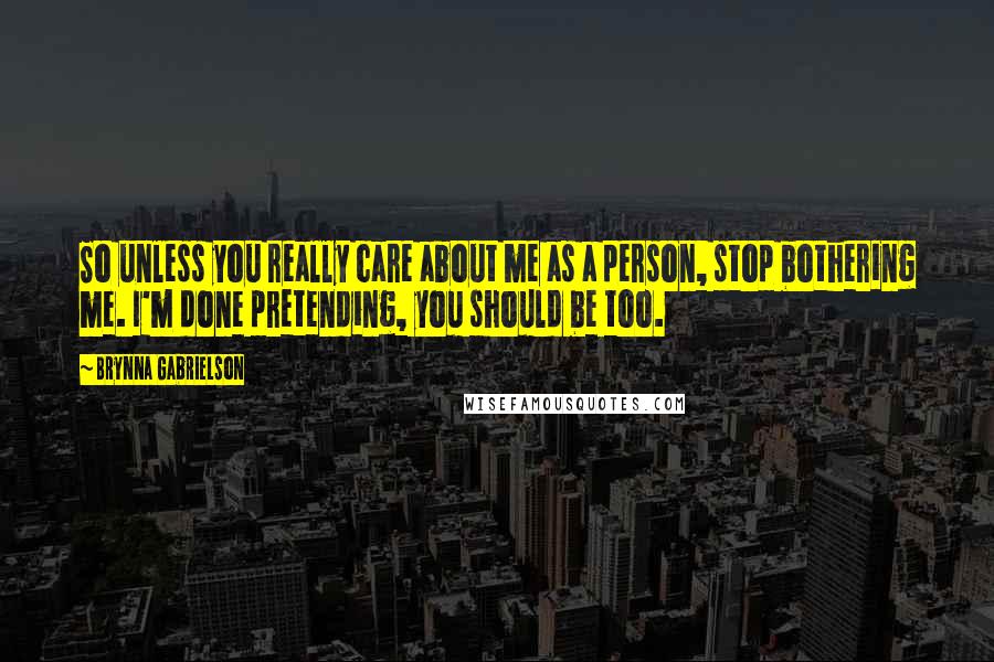 Brynna Gabrielson Quotes: So unless you really care about me as a person, stop bothering me. I'm done pretending, you should be too.