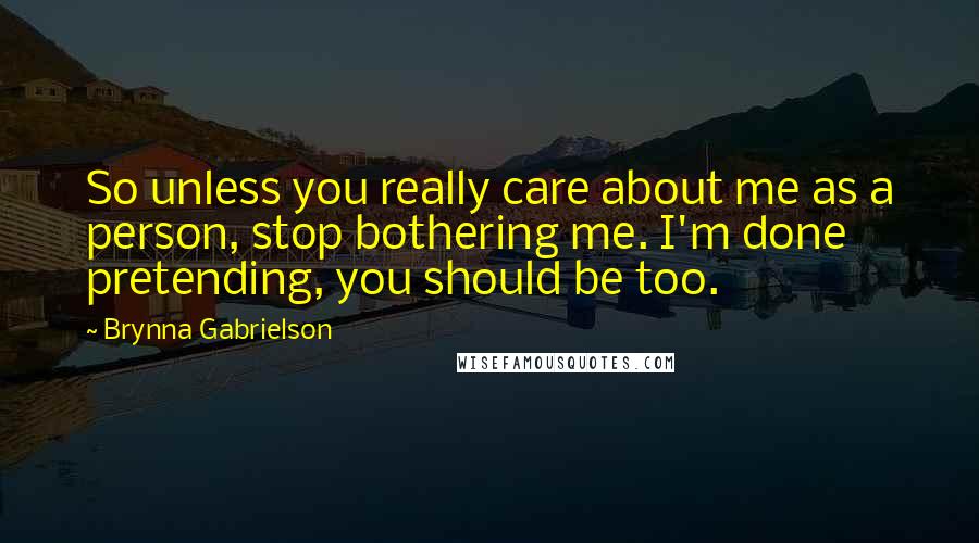 Brynna Gabrielson Quotes: So unless you really care about me as a person, stop bothering me. I'm done pretending, you should be too.