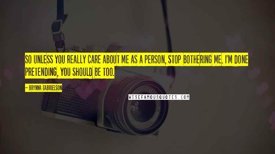 Brynna Gabrielson Quotes: So unless you really care about me as a person, stop bothering me. I'm done pretending, you should be too.