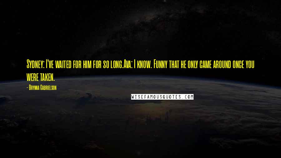 Brynna Gabrielson Quotes: Sydney: I've waited for him for so long.Ava: I know. Funny that he only came around once you were taken.