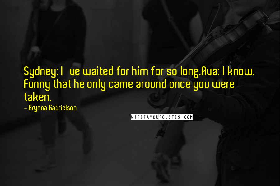 Brynna Gabrielson Quotes: Sydney: I've waited for him for so long.Ava: I know. Funny that he only came around once you were taken.