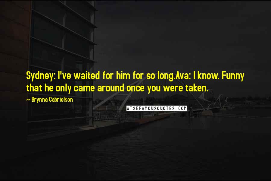 Brynna Gabrielson Quotes: Sydney: I've waited for him for so long.Ava: I know. Funny that he only came around once you were taken.