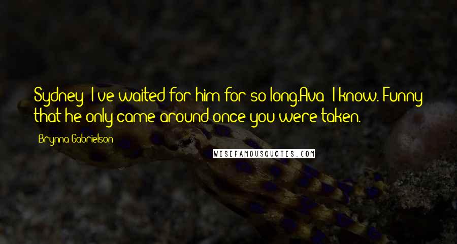 Brynna Gabrielson Quotes: Sydney: I've waited for him for so long.Ava: I know. Funny that he only came around once you were taken.