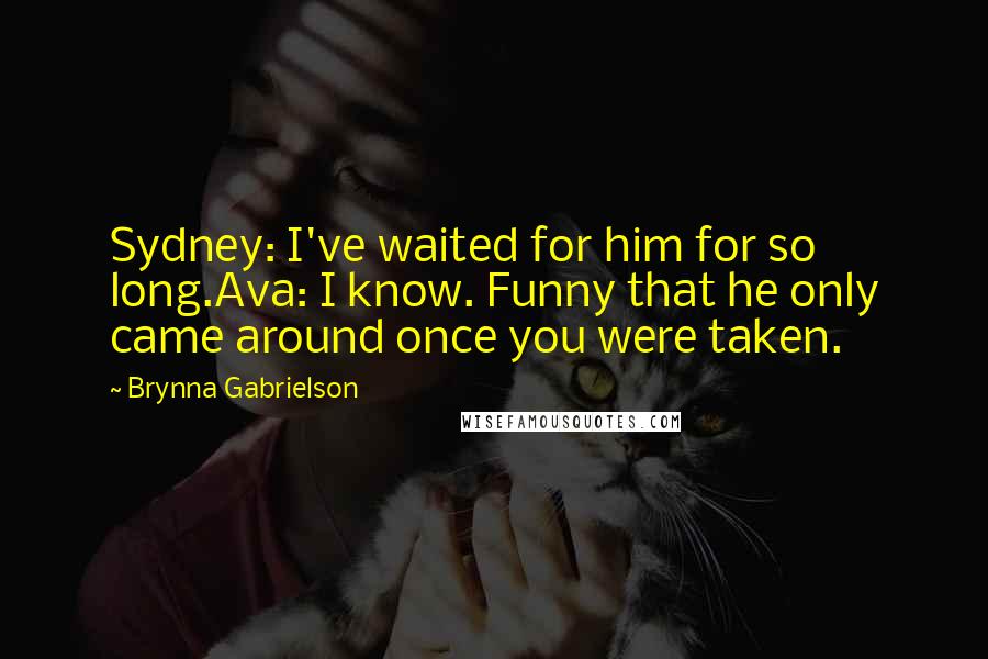 Brynna Gabrielson Quotes: Sydney: I've waited for him for so long.Ava: I know. Funny that he only came around once you were taken.