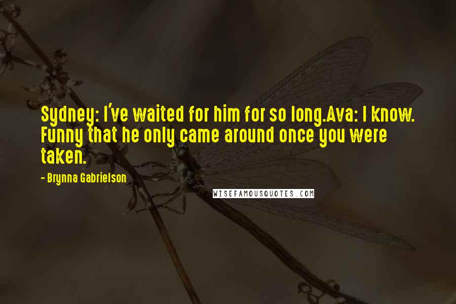 Brynna Gabrielson Quotes: Sydney: I've waited for him for so long.Ava: I know. Funny that he only came around once you were taken.