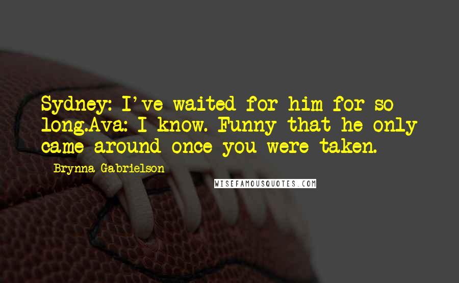 Brynna Gabrielson Quotes: Sydney: I've waited for him for so long.Ava: I know. Funny that he only came around once you were taken.