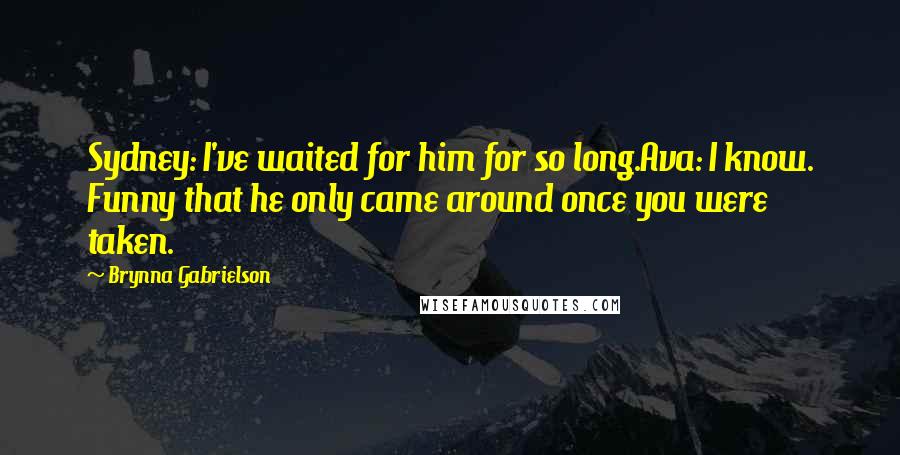 Brynna Gabrielson Quotes: Sydney: I've waited for him for so long.Ava: I know. Funny that he only came around once you were taken.