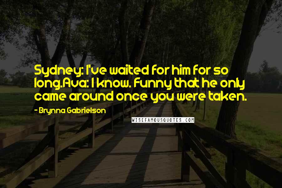 Brynna Gabrielson Quotes: Sydney: I've waited for him for so long.Ava: I know. Funny that he only came around once you were taken.