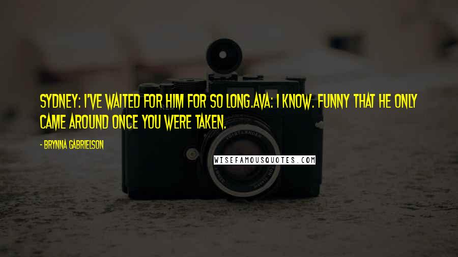 Brynna Gabrielson Quotes: Sydney: I've waited for him for so long.Ava: I know. Funny that he only came around once you were taken.