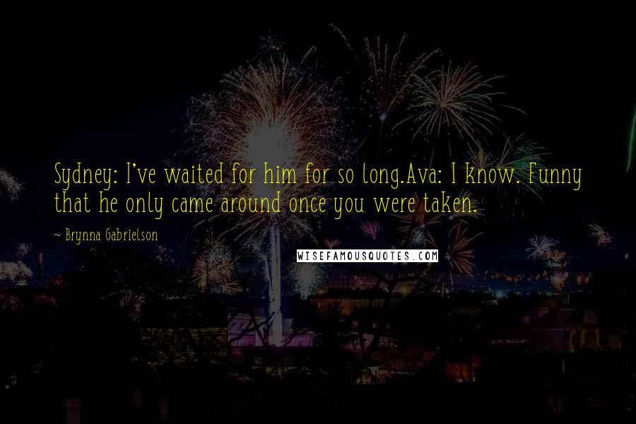 Brynna Gabrielson Quotes: Sydney: I've waited for him for so long.Ava: I know. Funny that he only came around once you were taken.