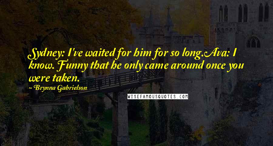 Brynna Gabrielson Quotes: Sydney: I've waited for him for so long.Ava: I know. Funny that he only came around once you were taken.