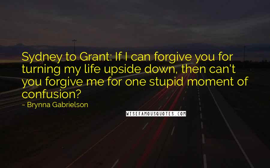 Brynna Gabrielson Quotes: Sydney to Grant: If I can forgive you for turning my life upside down, then can't you forgive me for one stupid moment of confusion?