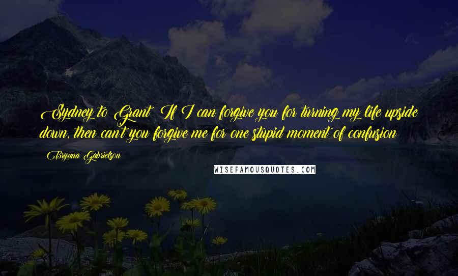 Brynna Gabrielson Quotes: Sydney to Grant: If I can forgive you for turning my life upside down, then can't you forgive me for one stupid moment of confusion?