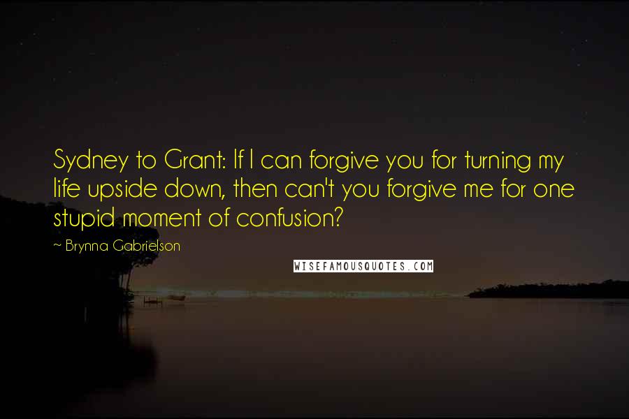 Brynna Gabrielson Quotes: Sydney to Grant: If I can forgive you for turning my life upside down, then can't you forgive me for one stupid moment of confusion?