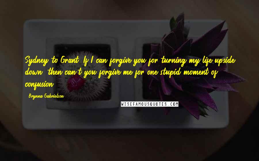 Brynna Gabrielson Quotes: Sydney to Grant: If I can forgive you for turning my life upside down, then can't you forgive me for one stupid moment of confusion?