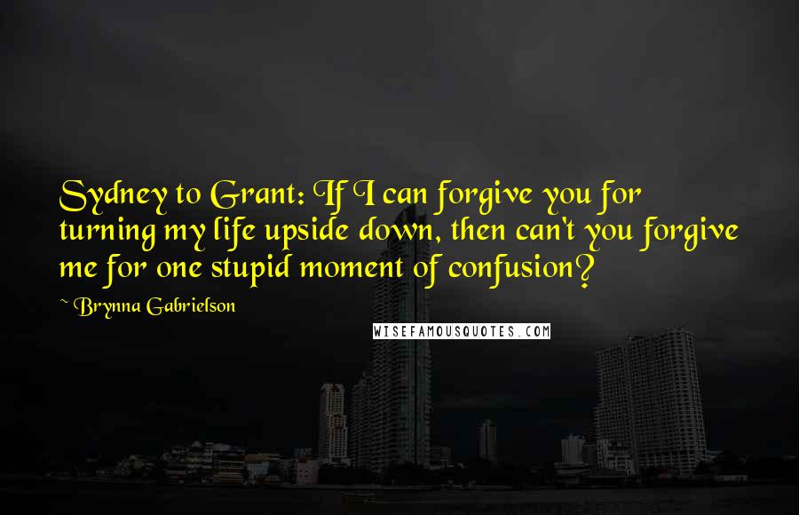 Brynna Gabrielson Quotes: Sydney to Grant: If I can forgive you for turning my life upside down, then can't you forgive me for one stupid moment of confusion?