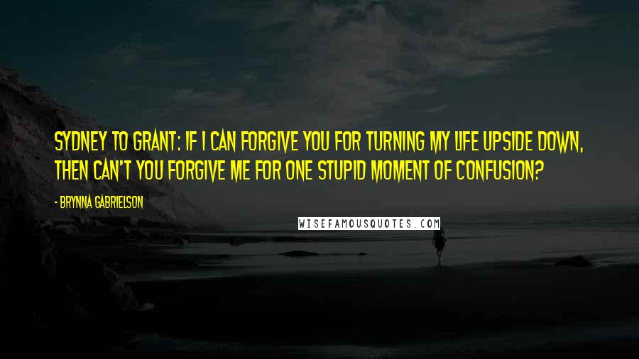 Brynna Gabrielson Quotes: Sydney to Grant: If I can forgive you for turning my life upside down, then can't you forgive me for one stupid moment of confusion?