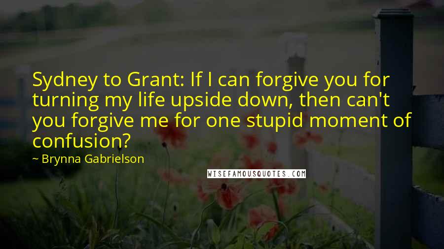 Brynna Gabrielson Quotes: Sydney to Grant: If I can forgive you for turning my life upside down, then can't you forgive me for one stupid moment of confusion?
