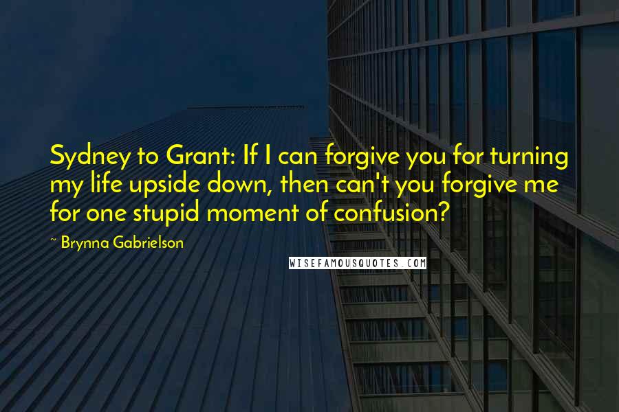 Brynna Gabrielson Quotes: Sydney to Grant: If I can forgive you for turning my life upside down, then can't you forgive me for one stupid moment of confusion?