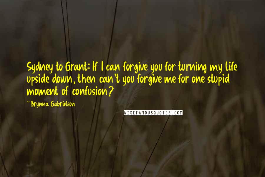 Brynna Gabrielson Quotes: Sydney to Grant: If I can forgive you for turning my life upside down, then can't you forgive me for one stupid moment of confusion?