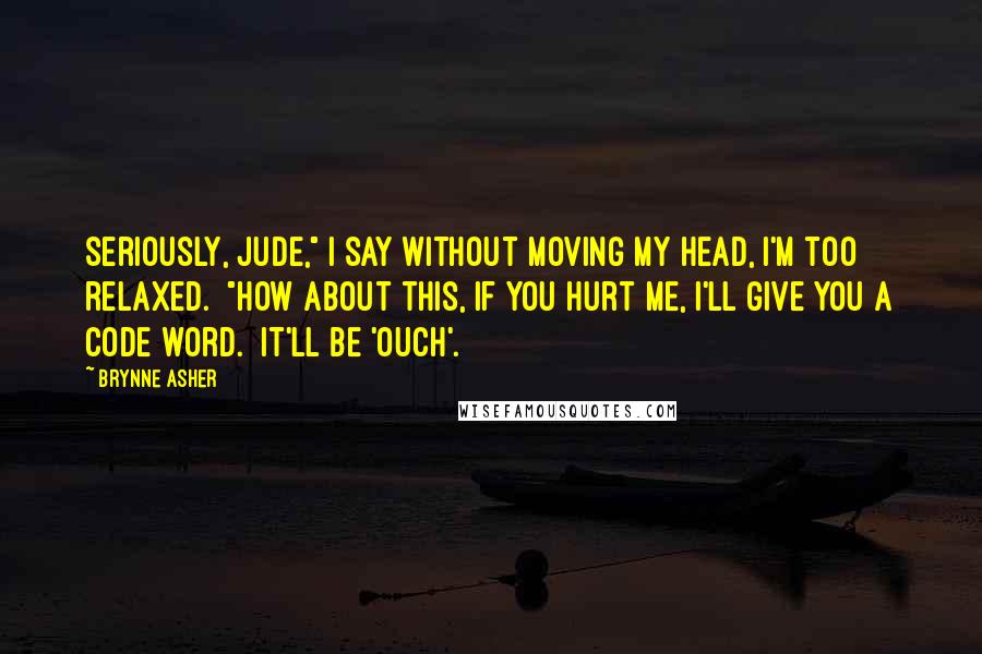 Brynne Asher Quotes: Seriously, Jude," I say without moving my head, I'm too relaxed.  "How about this, if you hurt me, I'll give you a code word.  It'll be 'ouch'.