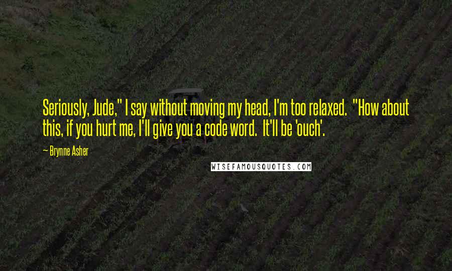 Brynne Asher Quotes: Seriously, Jude," I say without moving my head, I'm too relaxed.  "How about this, if you hurt me, I'll give you a code word.  It'll be 'ouch'.