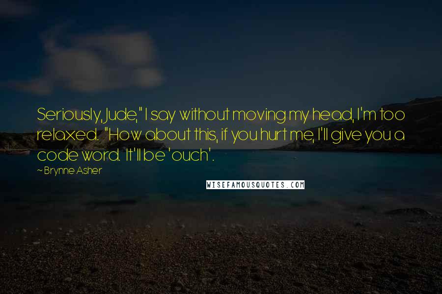 Brynne Asher Quotes: Seriously, Jude," I say without moving my head, I'm too relaxed. "How about this, if you hurt me, I'll give you a code word. It'll be 'ouch'.