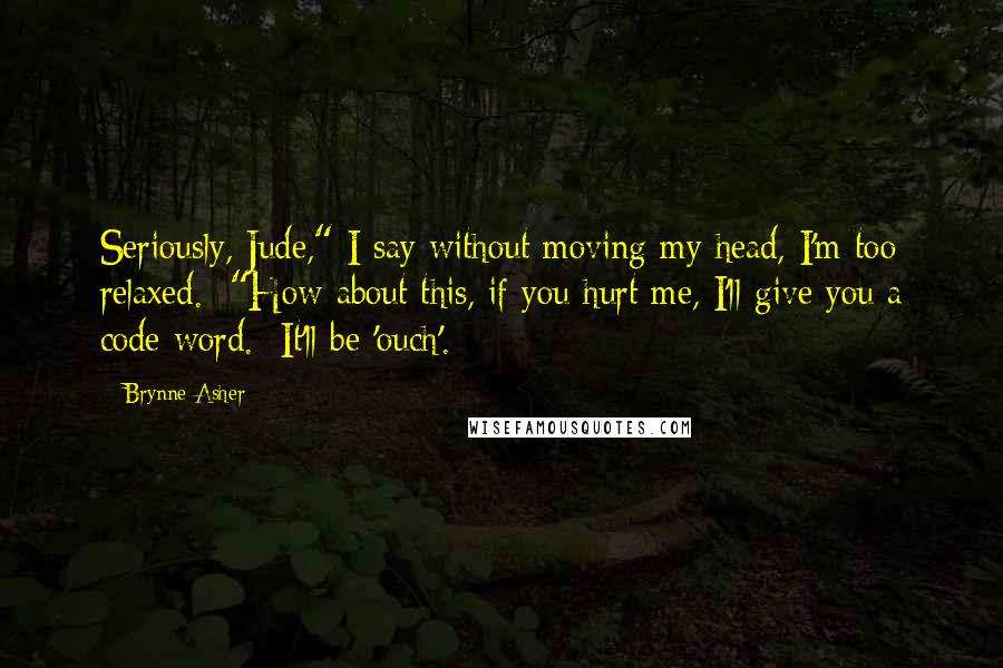 Brynne Asher Quotes: Seriously, Jude," I say without moving my head, I'm too relaxed.  "How about this, if you hurt me, I'll give you a code word.  It'll be 'ouch'.