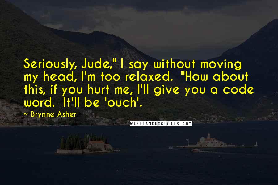 Brynne Asher Quotes: Seriously, Jude," I say without moving my head, I'm too relaxed.  "How about this, if you hurt me, I'll give you a code word.  It'll be 'ouch'.